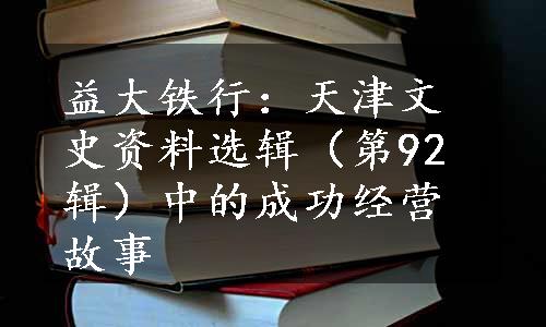 益大铁行：天津文史资料选辑（第92辑）中的成功经营故事