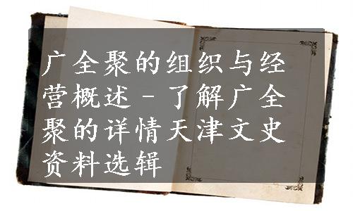 广全聚的组织与经营概述–了解广全聚的详情
天津文史资料选辑