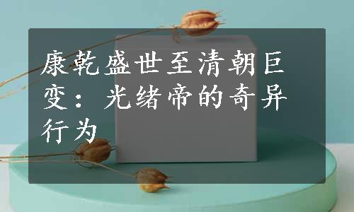 康乾盛世至清朝巨变：光绪帝的奇异行为