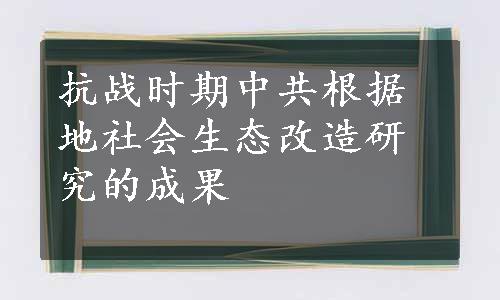 抗战时期中共根据地社会生态改造研究的成果