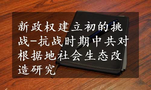 新政权建立初的挑战-抗战时期中共对根据地社会生态改造研究