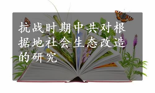 抗战时期中共对根据地社会生态改造的研究