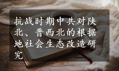 抗战时期中共对陕北、晋西北的根据地社会生态改造研究