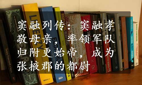 窦融列传：窦融孝敬母亲，率领军队归附更始帝，成为张掖郡的都尉