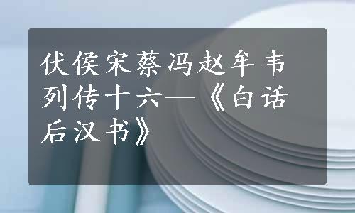 伏侯宋蔡冯赵牟韦列传十六—《白话后汉书》