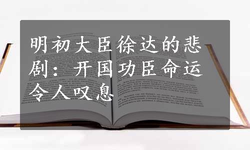 明初大臣徐达的悲剧：开国功臣命运令人叹息