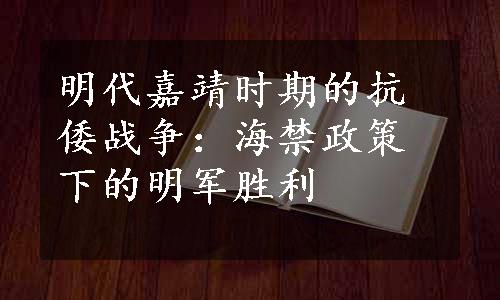 明代嘉靖时期的抗倭战争：海禁政策下的明军胜利