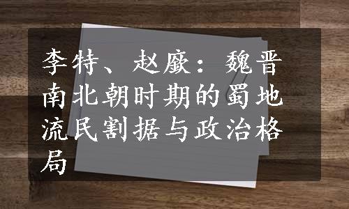 李特、赵廞：魏晋南北朝时期的蜀地流民割据与政治格局