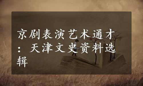 京剧表演艺术通才：天津文史资料选辑