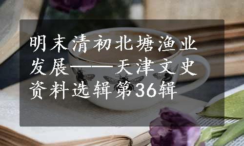 明末清初北塘渔业发展──天津文史资料选辑第36辑