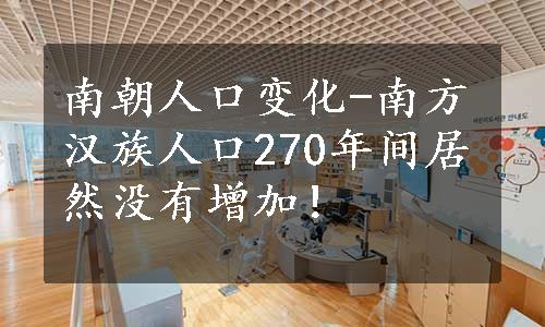 南朝人口变化-南方汉族人口270年间居然没有增加！