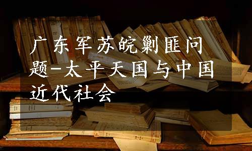 广东军苏皖剿匪问题-太平天国与中国近代社会