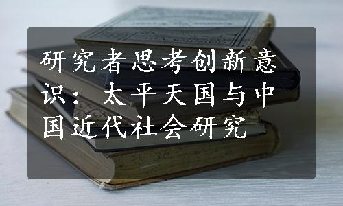 研究者思考创新意识：太平天国与中国近代社会研究