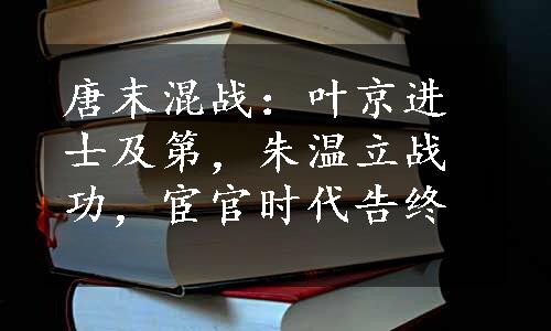 唐末混战：叶京进士及第，朱温立战功，宦官时代告终