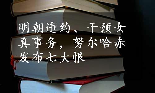 明朝违约、干预女真事务，努尔哈赤发布七大恨