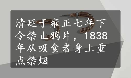 清廷于雍正七年下令禁止鸦片，1838年从吸食者身上重点禁烟