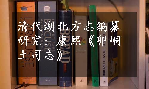 清代湖北方志编纂研究：康熙《卯峒土司志》