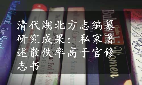 清代湖北方志编纂研究成果：私家著述散佚率高于官修志书