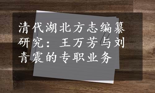 清代湖北方志编纂研究：王万芳与刘青震的专职业务