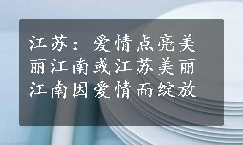 江苏：爱情点亮美丽江南或江苏美丽江南因爱情而绽放