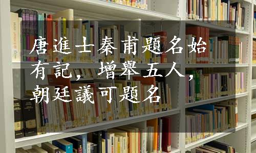 唐進士秦甫題名始有記，增舉五人，朝廷議可題名