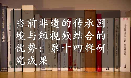 当前非遗的传承困境与短视频结合的优势：第十四辑研究成果