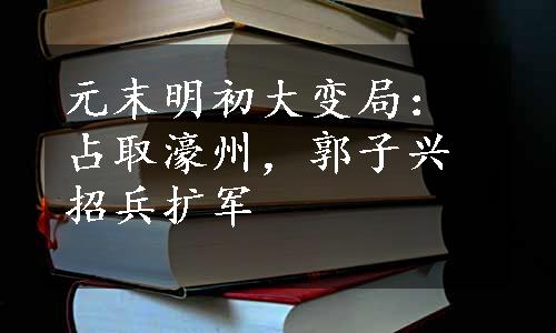 元末明初大变局：占取濠州，郭子兴招兵扩军