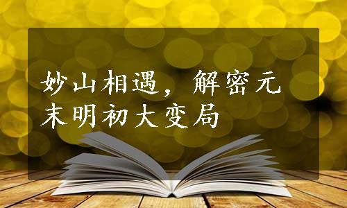 妙山相遇，解密元末明初大变局