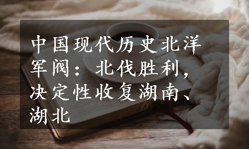 中国现代历史北洋军阀：北伐胜利，决定性收复湖南、湖北