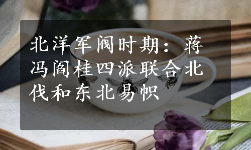 北洋军阀时期：蒋冯阎桂四派联合北伐和东北易帜