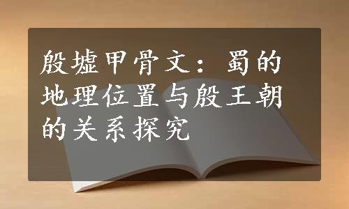 殷墟甲骨文：蜀的地理位置与殷王朝的关系探究