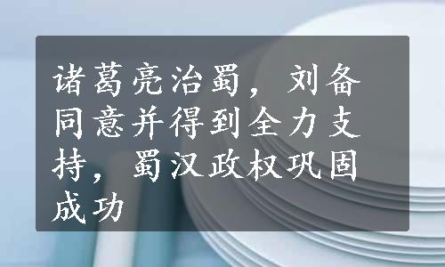 诸葛亮治蜀，刘备同意并得到全力支持，蜀汉政权巩固成功