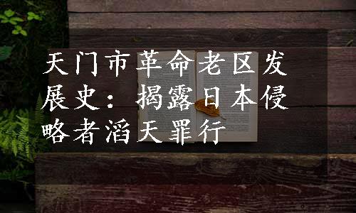 天门市革命老区发展史：揭露日本侵略者滔天罪行