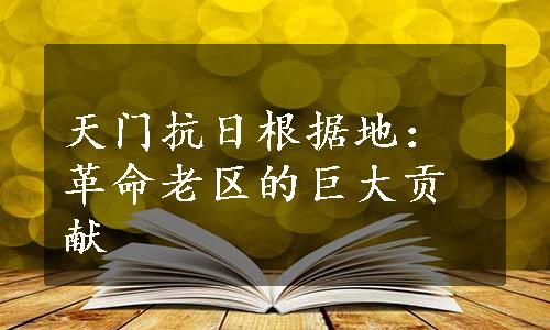 天门抗日根据地：革命老区的巨大贡献