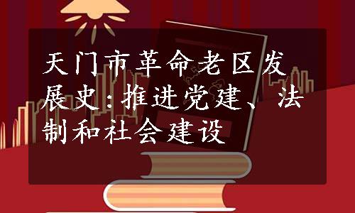 天门市革命老区发展史:推进党建、法制和社会建设