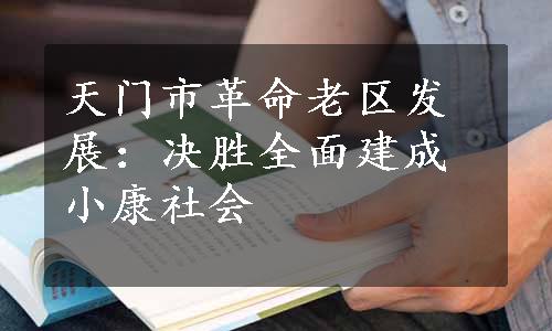 天门市革命老区发展：决胜全面建成小康社会