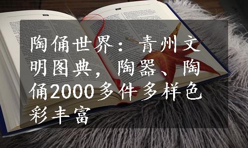 陶俑世界：青州文明图典，陶器、陶俑2000多件多样色彩丰富