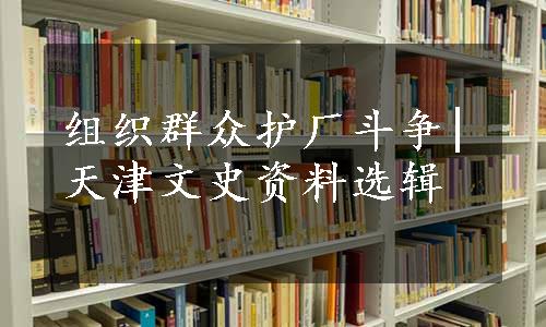 组织群众护厂斗争|天津文史资料选辑