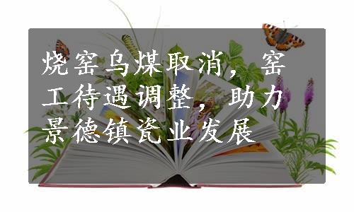 烧窑乌煤取消，窑工待遇调整，助力景德镇瓷业发展