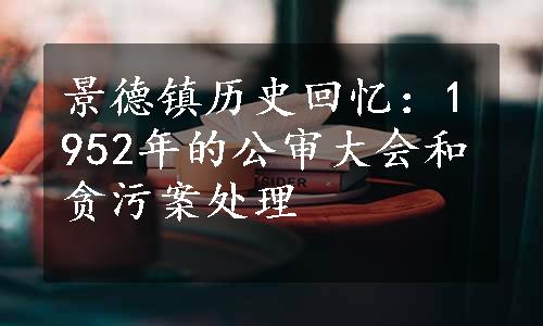 景德镇历史回忆：1952年的公审大会和贪污案处理