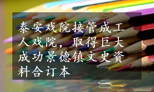 泰安戏院接管成工人戏院，取得巨大成功景德镇文史资料合订本