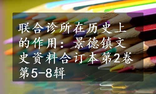 联合诊所在历史上的作用：景德镇文史资料合订本第2卷第5-8辑