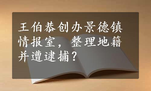 王伯恭创办景德镇情报室，整理地籍并遭逮捕？