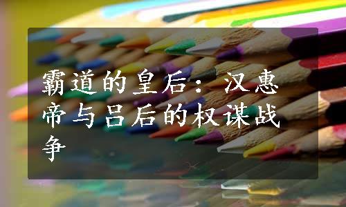 霸道的皇后：汉惠帝与吕后的权谋战争