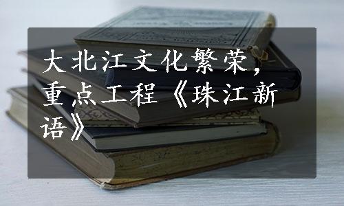 大北江文化繁荣，重点工程《珠江新语》