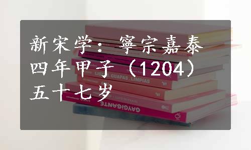 新宋学：寧宗嘉泰四年甲子（1204）五十七岁