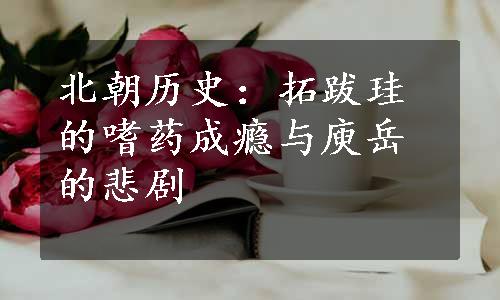 北朝历史：拓跋珪的嗜药成瘾与庾岳的悲剧