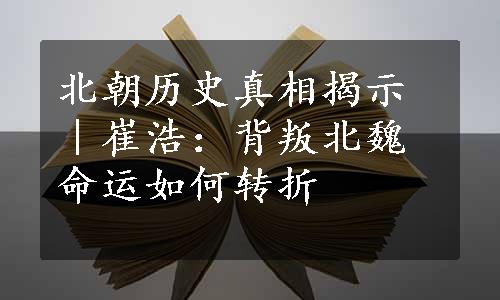 北朝历史真相揭示｜崔浩：背叛北魏命运如何转折