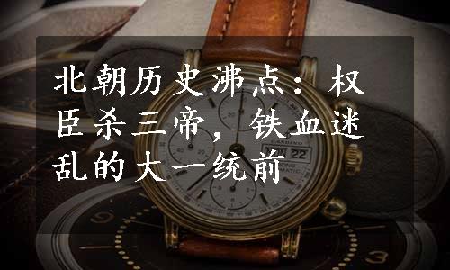 北朝历史沸点：权臣杀三帝，铁血迷乱的大一统前