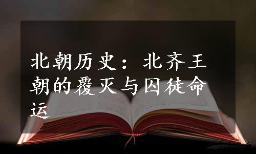 北朝历史：北齐王朝的覆灭与囚徒命运